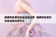 西藏特色餐饮创业加盟选择  西藏特色餐饮创业加盟选择什么
