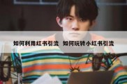 如何利用红书引流  如何玩转小红书引流