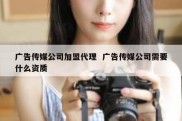 广告传媒公司加盟代理  广告传媒公司需要什么资质