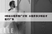 0粉丝小程序推广计划  小程序多少粉丝才能打广告