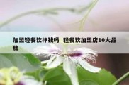 加盟轻餐饮挣钱吗  轻餐饮加盟店10大品牌