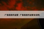 广告投放代运营  广告投放代运营合法吗