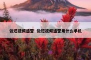做短视频运营  做短视频运营用什么手机