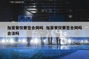 加盟餐饮要签合同吗  加盟餐饮要签合同吗合法吗