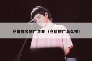 竞价排名推广企业（竞价推广怎么样）