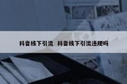 抖音线下引流  抖音线下引流违规吗