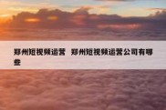 郑州短视频运营  郑州短视频运营公司有哪些