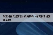东莞抖音代运营怎么样赚钱吗（东莞抖音运营哪家好）