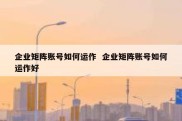 企业矩阵账号如何运作  企业矩阵账号如何运作好