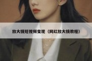 放大镜短视频变现（网红放大镜教程）