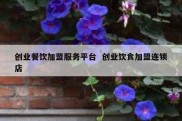 创业餐饮加盟服务平台  创业饮食加盟连锁店