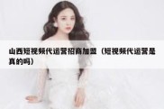 山西短视频代运营招商加盟（短视频代运营是真的吗）
