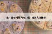 推广竞价托管询火22星  搜索竞价托管