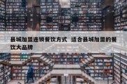 县城加盟连锁餐饮方式  适合县城加盟的餐饮大品牌