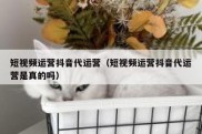短视频运营抖音代运营（短视频运营抖音代运营是真的吗）