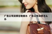 广告公司资质在哪里办  广告公司资质怎么办