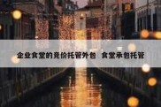 企业食堂的竞价托管外包  食堂承包托管