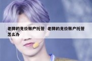 老牌的竞价账户托管  老牌的竞价账户托管怎么办