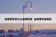 加盟餐饮店什么品牌好些  加盟餐饮加盟店