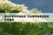 有什么餐饮好加盟店  什么餐饮加盟店投资少又赚钱