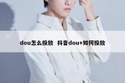 dou怎么投放  抖音dou+如何投放