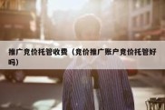 推广竞价托管收费（竞价推广账户竞价托管好吗）