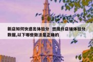 新店如何快速出体验分  想提升店铺体验分数据,以下哪些做法是正确的