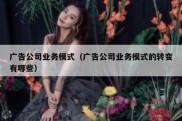 广告公司业务模式（广告公司业务模式的转变有哪些）