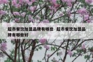 超市餐饮加盟品牌有哪些  超市餐饮加盟品牌有哪些好