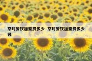 京时餐饮加盟费多少  京时餐饮加盟费多少钱
