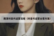 鹰潭抖音代运营流程（抖音代运营全套方案）