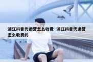 浦江抖音代运营怎么收费  浦江抖音代运营怎么收费的