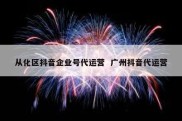 从化区抖音企业号代运营  广州抖音代运营