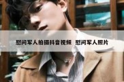 慰问军人拍摄抖音视频  慰问军人照片