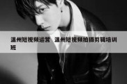 温州短视频运营  温州短视频拍摄剪辑培训班