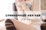 辽宁好的抖音号代运营  抖音号 代运营