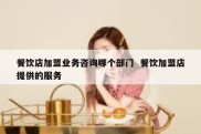 餐饮店加盟业务咨询哪个部门  餐饮加盟店提供的服务
