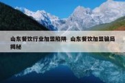 山东餐饮行业加盟陷阱  山东餐饮加盟骗局揭秘