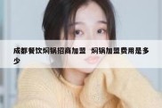 成都餐饮焖锅招商加盟  焖锅加盟费用是多少