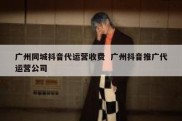 广州同城抖音代运营收费  广州抖音推广代运营公司