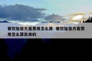 餐饮加盟方案费用怎么算  餐饮加盟方案费用怎么算出来的