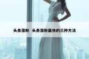 头条涨粉  头条涨粉最快的三种方法