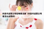 抖音代运营公司在哪里注册（抖音代运营公司是怎么运营的）