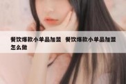 餐饮爆款小单品加盟  餐饮爆款小单品加盟怎么做
