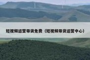 短视频运营带货免费（短视频带货运营中心）