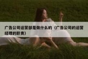 广告公司运营部是做什么的（广告公司的运营经理的职责）