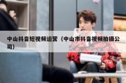 中山抖音短视频运营（中山市抖音视频拍摄公司）