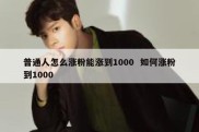 普通人怎么涨粉能涨到1000  如何涨粉到1000