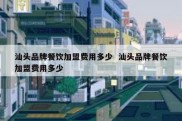 汕头品牌餐饮加盟费用多少  汕头品牌餐饮加盟费用多少