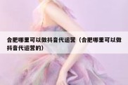 合肥哪里可以做抖音代运营（合肥哪里可以做抖音代运营的）